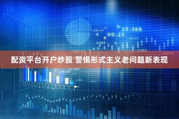 配资平台开户炒股 警惕形式主义老问题新表现