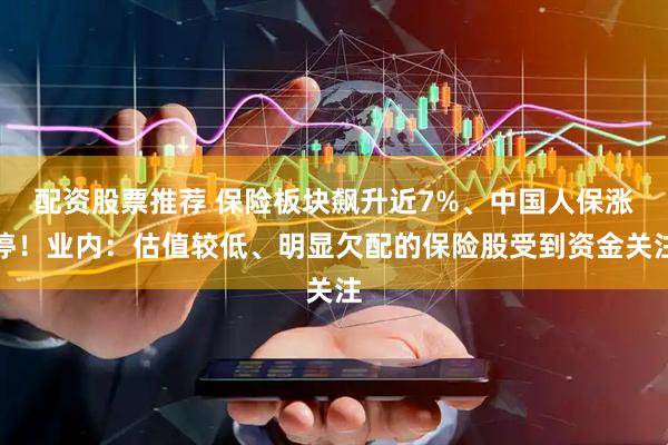 配资股票推荐 保险板块飙升近7%、中国人保涨停！业内：估值较低、明显欠配的保险股受到资金关注