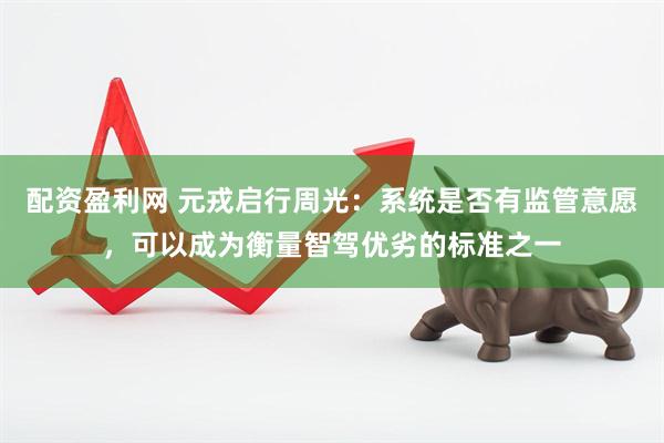 配资盈利网 元戎启行周光：系统是否有监管意愿，可以成为衡量智驾优劣的标准之一
