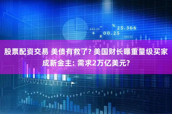 股票配资交易 美债有救了? 美国财长曝重量级买家成新金主: 需求2万亿美元?