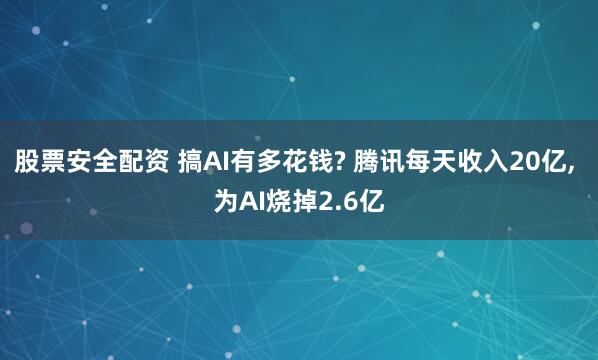 股票安全配资 搞AI有多花钱? 腾讯每天收入20亿, 为AI烧掉2.6亿