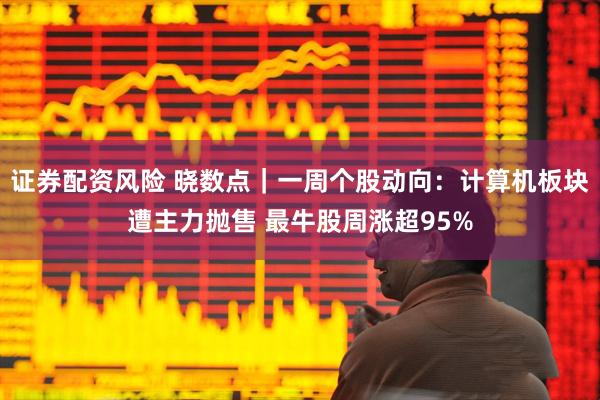 证券配资风险 晓数点｜一周个股动向：计算机板块遭主力抛售 最牛股周涨超95%