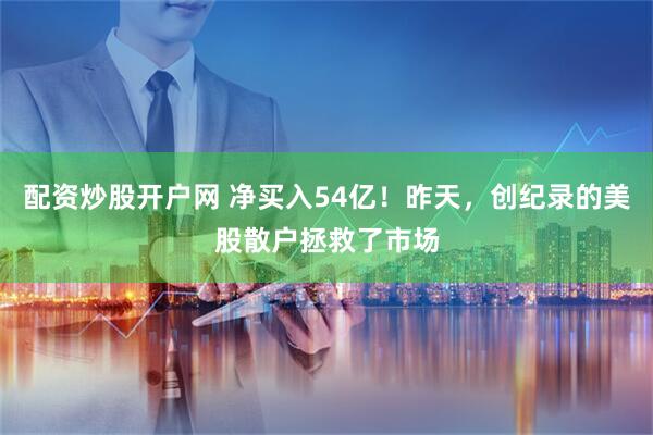 配资炒股开户网 净买入54亿！昨天，创纪录的美股散户拯救了市场