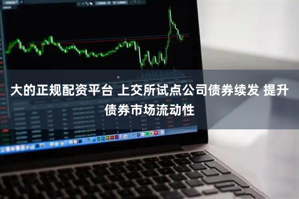 大的正规配资平台 上交所试点公司债券续发 提升债券市场流动性