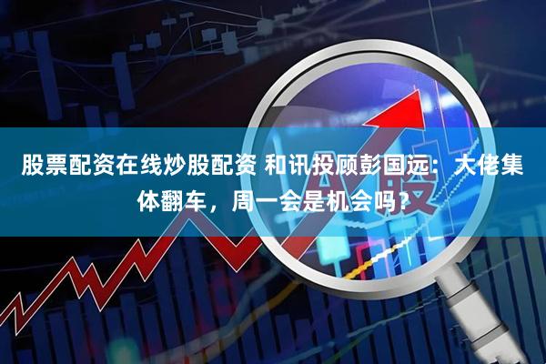 股票配资在线炒股配资 和讯投顾彭国远：大佬集体翻车，周一会是机会吗？