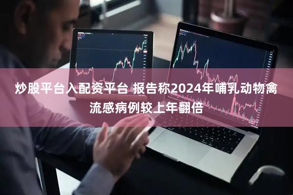 炒股平台入配资平台 报告称2024年哺乳动物禽流感病例较上年翻倍