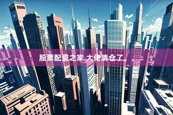 股票配资之家 大佬清仓了。。