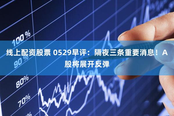 线上配资股票 0529早评：隔夜三条重要消息！A股将展开反弹