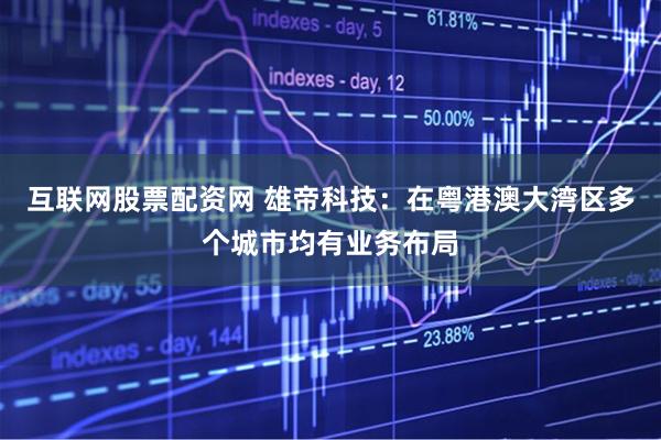 互联网股票配资网 雄帝科技：在粤港澳大湾区多个城市均有业务布局
