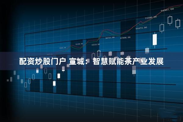 配资炒股门户 宣城：智慧赋能茶产业发展