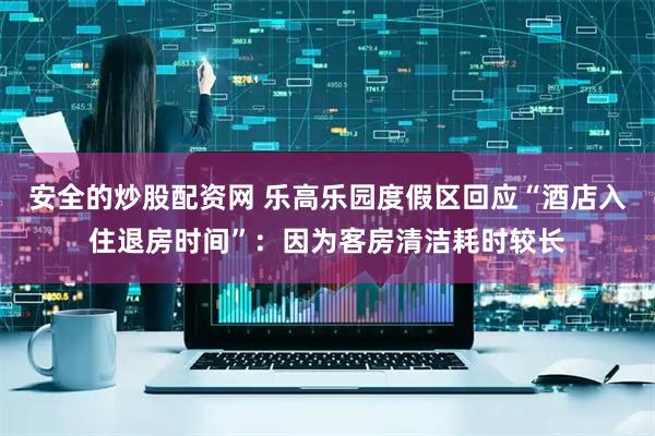 安全的炒股配资网 乐高乐园度假区回应“酒店入住退房时间”：因为客房清洁耗时较长