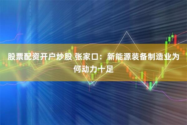 股票配资开户炒股 张家口：新能源装备制造业为何动力十足