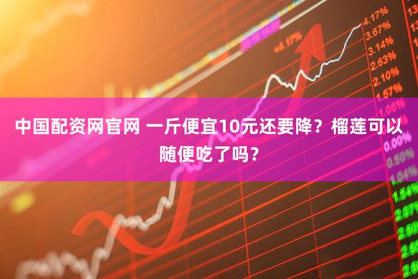 中国配资网官网 一斤便宜10元还要降？榴莲可以随便吃了吗？