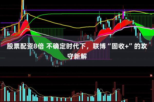 股票配资8倍 不确定时代下，联博“固收+”的攻守新解