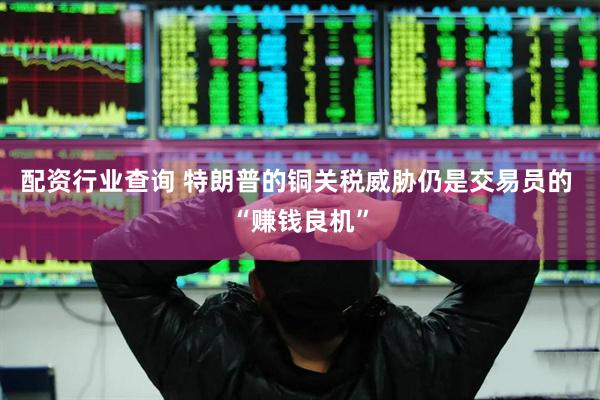 配资行业查询 特朗普的铜关税威胁仍是交易员的 “赚钱良机”