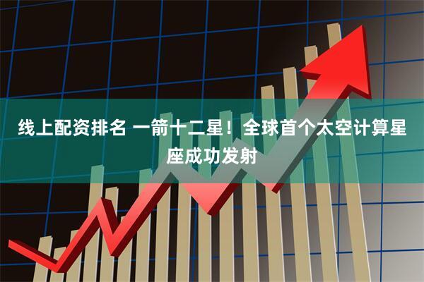 线上配资排名 一箭十二星！全球首个太空计算星座成功发射