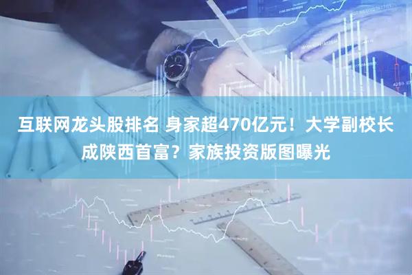互联网龙头股排名 身家超470亿元！大学副校长成陕西首富？家族投资版图曝光