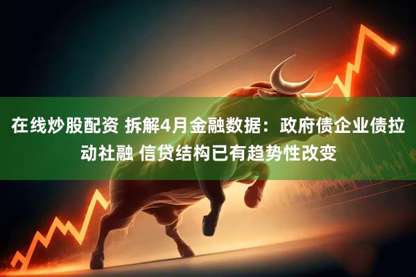 在线炒股配资 拆解4月金融数据：政府债企业债拉动社融 信贷结构已有趋势性改变