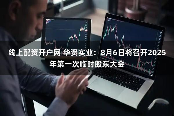 线上配资开户网 华资实业：8月6日将召开2025年第一次临时股东大会
