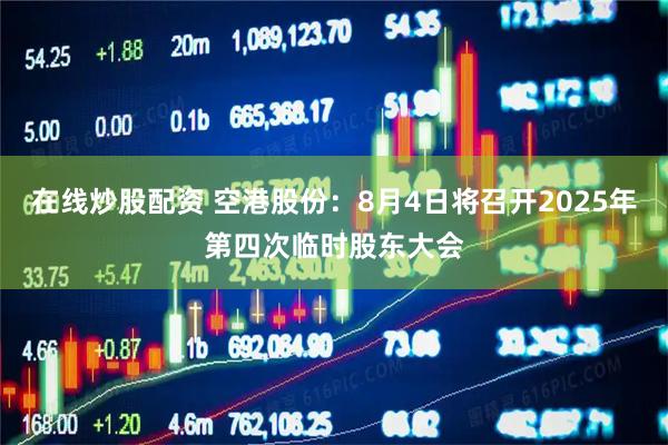 在线炒股配资 空港股份：8月4日将召开2025年第四次临时股东大会