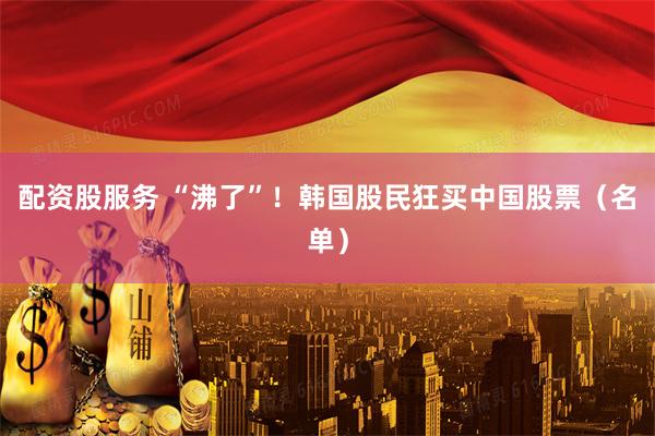 配资股服务 “沸了”！韩国股民狂买中国股票（名单）