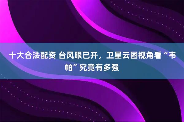 十大合法配资 台风眼已开，卫星云图视角看“韦帕”究竟有多强