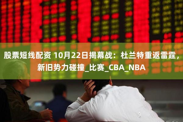 股票短线配资 10月22日揭幕战：杜兰特重返雷霆，新旧势力碰撞_比赛_CBA_NBA