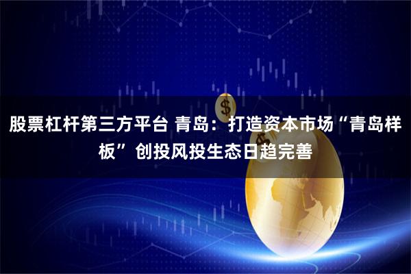 股票杠杆第三方平台 青岛：打造资本市场“青岛样板” 创投风投生态日趋完善