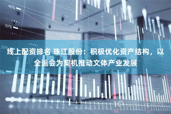 线上配资排名 珠江股份：积极优化资产结构，以全运会为契机推动文体产业发展