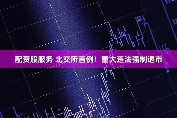 配资股服务 北交所首例！重大违法强制退市